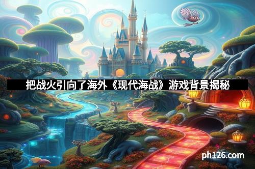 把战火引向了海外《现代海战》游戏背景揭秘