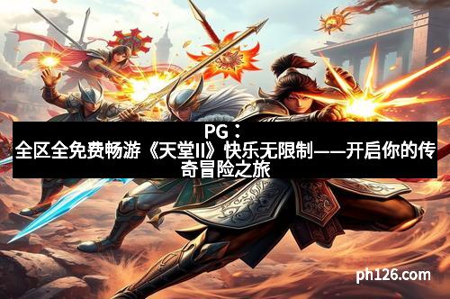 PG：全区全免费畅游《天堂II》快乐无限制——开启你的传奇冒险之旅